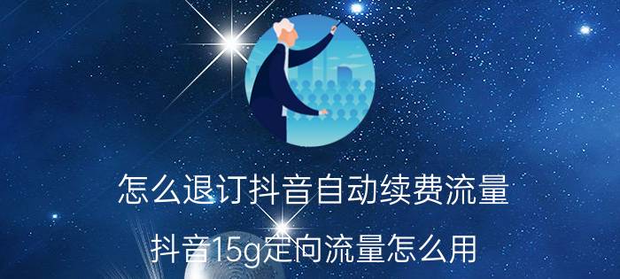 怎么退订抖音自动续费流量 抖音15g定向流量怎么用？